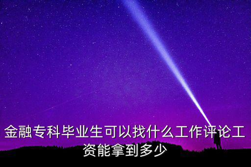 金融專(zhuān)科畢業(yè)生可以找什么工作評(píng)論工資能拿到多少