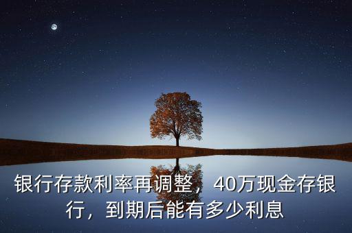 銀行存款利率再調(diào)整，40萬(wàn)現(xiàn)金存銀行，到期后能有多少利息
