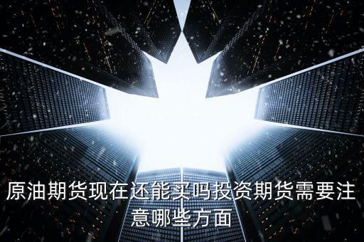 原油期貨現(xiàn)在還能買(mǎi)嗎投資期貨需要注意哪些方面