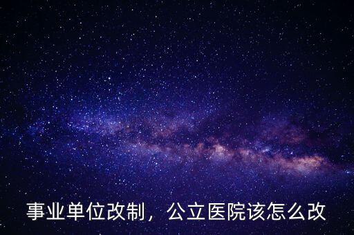 事業(yè)單位改制，公立醫(yī)院該怎么改