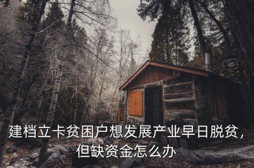 建檔立卡貧困戶想發(fā)展產(chǎn)業(yè)早日脫貧，但缺資金怎么辦