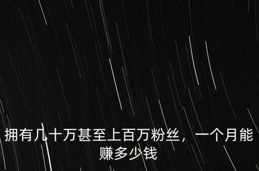 擁有幾十萬甚至上百萬粉絲，一個月能賺多少錢