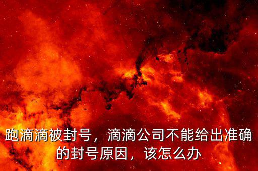 跑滴滴被封號(hào)，滴滴公司不能給出準(zhǔn)確的封號(hào)原因，該怎么辦
