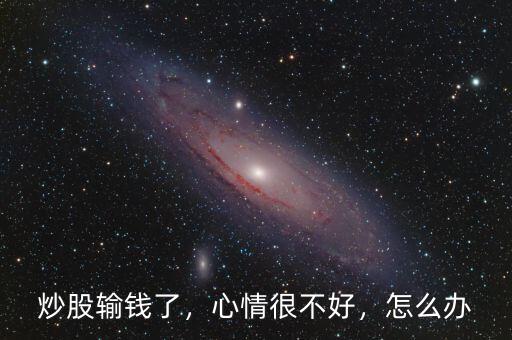 炒股輸錢了，心情很不好，怎么辦