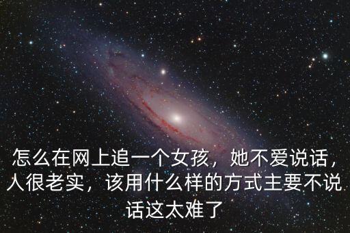 怎么在網(wǎng)上追一個(gè)女孩，她不愛說(shuō)話，人很老實(shí)，該用什么樣的方式主要不說(shuō)話這太難了