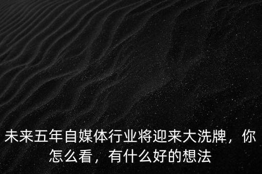 未來五年自媒體行業(yè)將迎來大洗牌，你怎么看，有什么好的想法