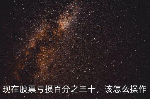 現(xiàn)在股票虧損百分之三十，該怎么操作