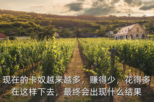 現(xiàn)在的卡奴越來(lái)越多，賺得少，花得多在這樣下去，最終會(huì)出現(xiàn)什么結(jié)果