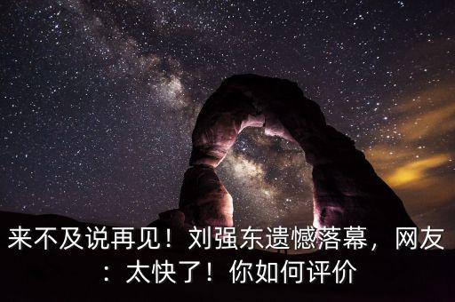 來不及說再見！劉強(qiáng)東遺憾落幕，網(wǎng)友：太快了！你如何評(píng)價(jià)
