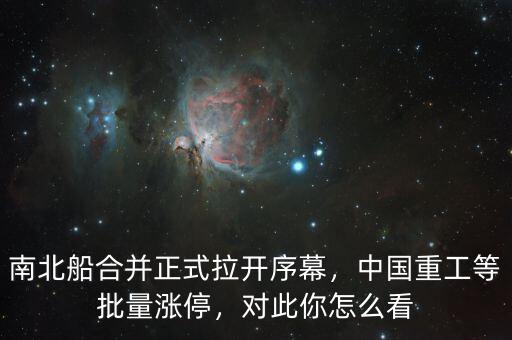 南北船合并正式拉開序幕，中國重工等批量漲停，對此你怎么看