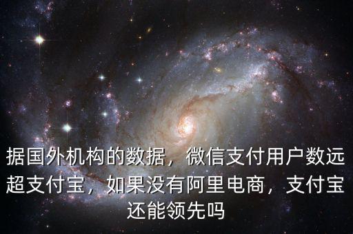 據(jù)國外機(jī)構(gòu)的數(shù)據(jù)，微信支付用戶數(shù)遠(yuǎn)超支付寶，如果沒有阿里電商，支付寶還能領(lǐng)先嗎