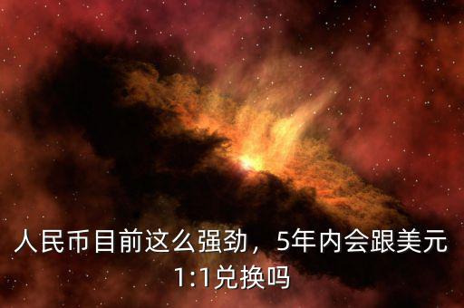 人民幣目前這么強(qiáng)勁，5年內(nèi)會(huì)跟美元1:1兌換嗎