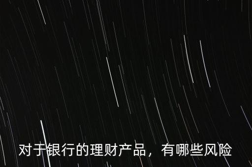 對于銀行的理財(cái)產(chǎn)品，有哪些風(fēng)險(xiǎn)
