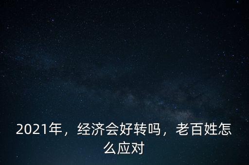 2021年，經(jīng)濟(jì)會好轉(zhuǎn)嗎，老百姓怎么應(yīng)對