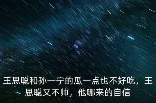 王思聰和孫一寧的瓜一點也不好吃，王思聰又不帥，他哪來的自信