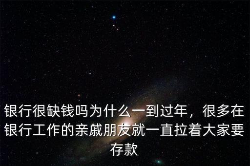 銀行很缺錢嗎為什么一到過年，很多在銀行工作的親戚朋友就一直拉著大家要存款