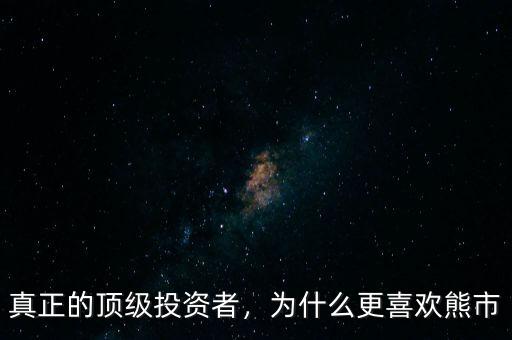 真正的頂級(jí)投資者，為什么更喜歡熊市