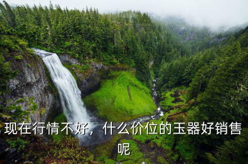 現(xiàn)在行情不好，什么價位的玉器好銷售呢