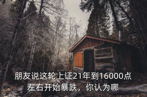 朋友說這輪上證21年到16000點(diǎn)左右開始暴跌，你認(rèn)為哪