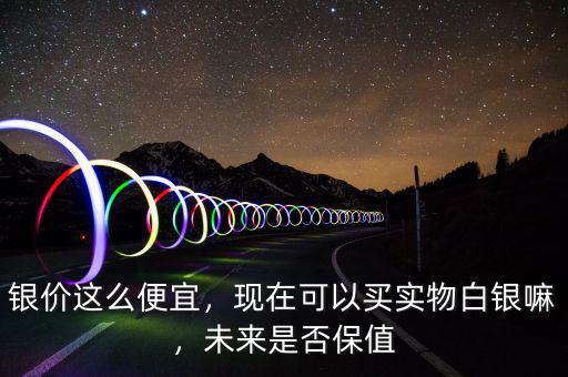 銀價(jià)這么便宜，現(xiàn)在可以買(mǎi)實(shí)物白銀嘛，未來(lái)是否保值
