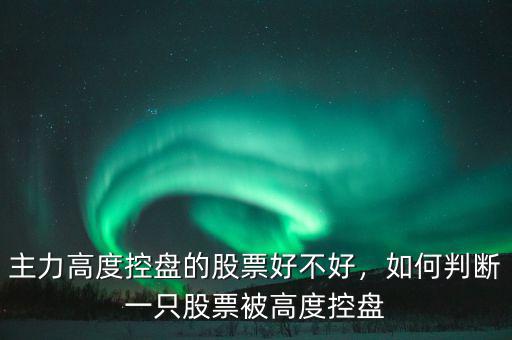 主力高度控盤的股票好不好，如何判斷一只股票被高度控盤