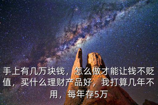 手上有幾萬塊錢，怎么做才能讓錢不貶值，買什么理財(cái)產(chǎn)品好，我打算幾年不用，每年存5萬