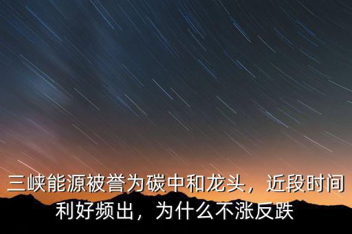 三峽能源被譽(yù)為碳中和龍頭，近段時間利好頻出，為什么不漲反跌