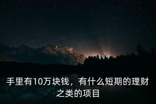 手里有10萬(wàn)塊錢，有什么短期的理財(cái)之類的項(xiàng)目