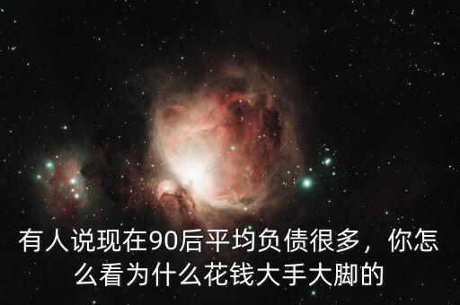 有人說現(xiàn)在90后平均負債很多，你怎么看為什么花錢大手大腳的