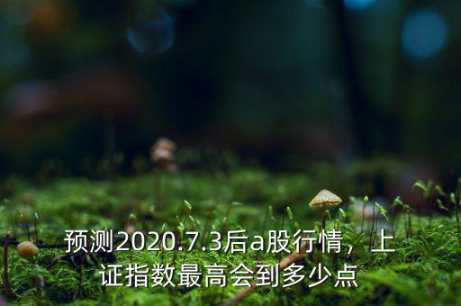 預(yù)測2020.7.3后a股行情，上證指數(shù)最高會到多少點