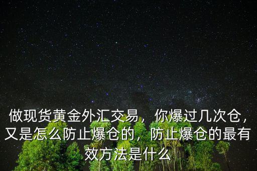 做現(xiàn)貨黃金外匯交易，你爆過幾次倉，又是怎么防止爆倉的，防止爆倉的最有效方法是什么