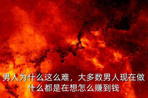 男人為什么這么難，大多數(shù)男人現(xiàn)在做什么都是在想怎么賺到錢