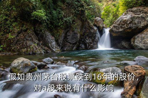 假如貴州茅臺(tái)股票跌到16年的股價(jià)，對(duì)a股來說有什么影響