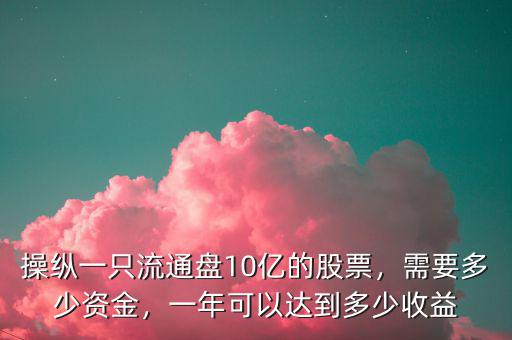 操縱一只流通盤10億的股票，需要多少資金，一年可以達(dá)到多少收益