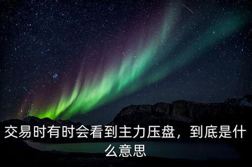 交易時有時會看到主力壓盤，到底是什么意思