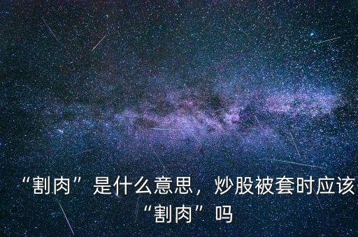 “割肉”是什么意思，炒股被套時應(yīng)該“割肉”嗎