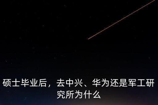 碩士畢業(yè)后，去中興、華為還是軍工研究所為什么