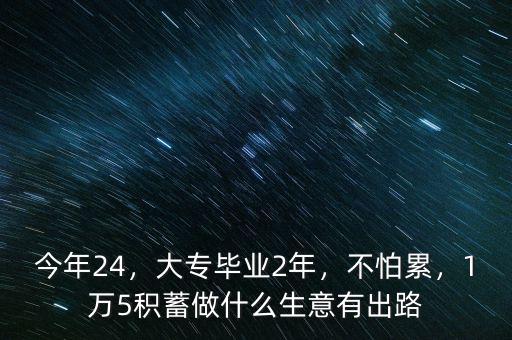 今年24，大專畢業(yè)2年，不怕累，1萬5積蓄做什么生意有出路