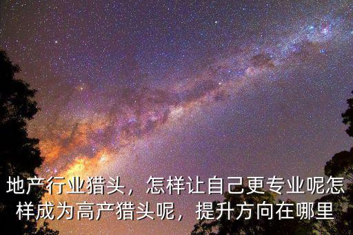地產(chǎn)行業(yè)獵頭，怎樣讓自己更專業(yè)呢怎樣成為高產(chǎn)獵頭呢，提升方向在哪里