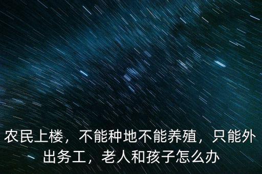農(nóng)民上樓，不能種地不能養(yǎng)殖，只能外出務工，老人和孩子怎么辦