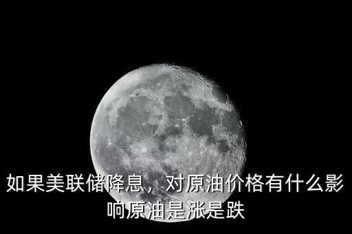如果美聯(lián)儲(chǔ)降息，對(duì)原油價(jià)格有什么影響原油是漲是跌