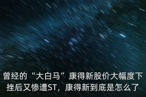 曾經(jīng)的“大白馬”康得新股價大幅度下挫后又慘遭ST，康得新到底是怎么了