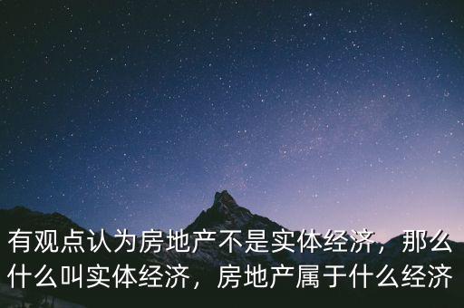 有觀點認(rèn)為房地產(chǎn)不是實體經(jīng)濟(jì)，那么什么叫實體經(jīng)濟(jì)，房地產(chǎn)屬于什么經(jīng)濟(jì)