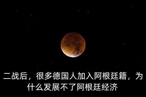 二戰(zhàn)后，很多德國人加入阿根廷籍，為什么發(fā)展不了阿根廷經(jīng)濟(jì)