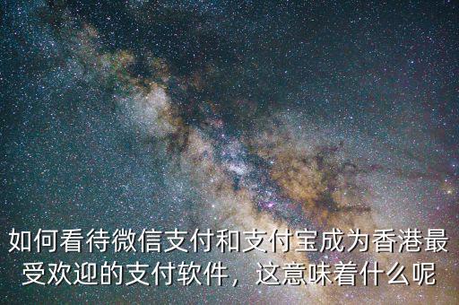 如何看待微信支付和支付寶成為香港最受歡迎的支付軟件，這意味著什么呢