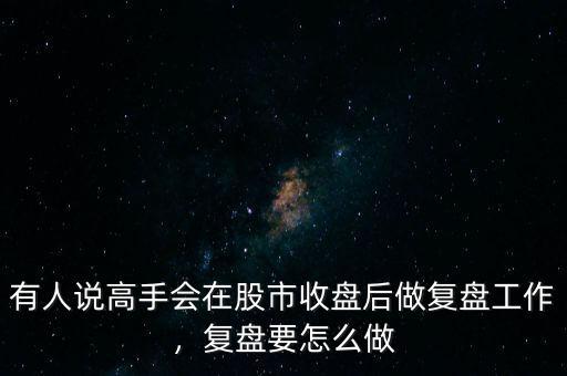 有人說高手會在股市收盤后做復盤工作，復盤要怎么做