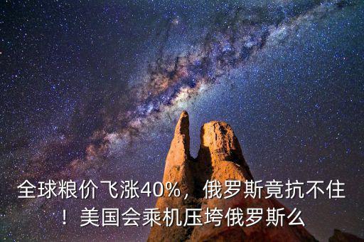 全球糧價飛漲40%，俄羅斯竟抗不??！美國會乘機(jī)壓垮俄羅斯么