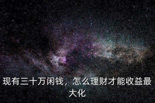 現(xiàn)有三十萬閑錢，怎么理財才能收益最大化