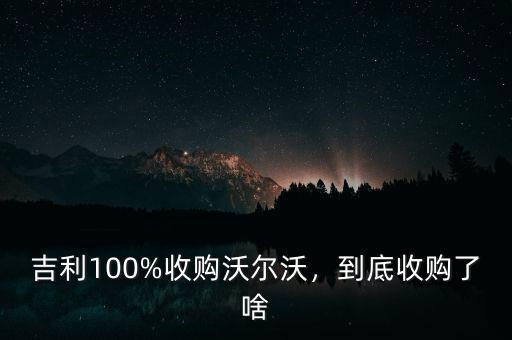 吉利100%收購(gòu)沃爾沃，到底收購(gòu)了啥