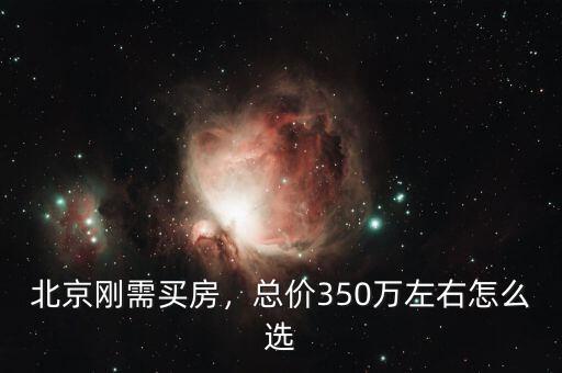北京剛需買房，總價350萬左右怎么選
